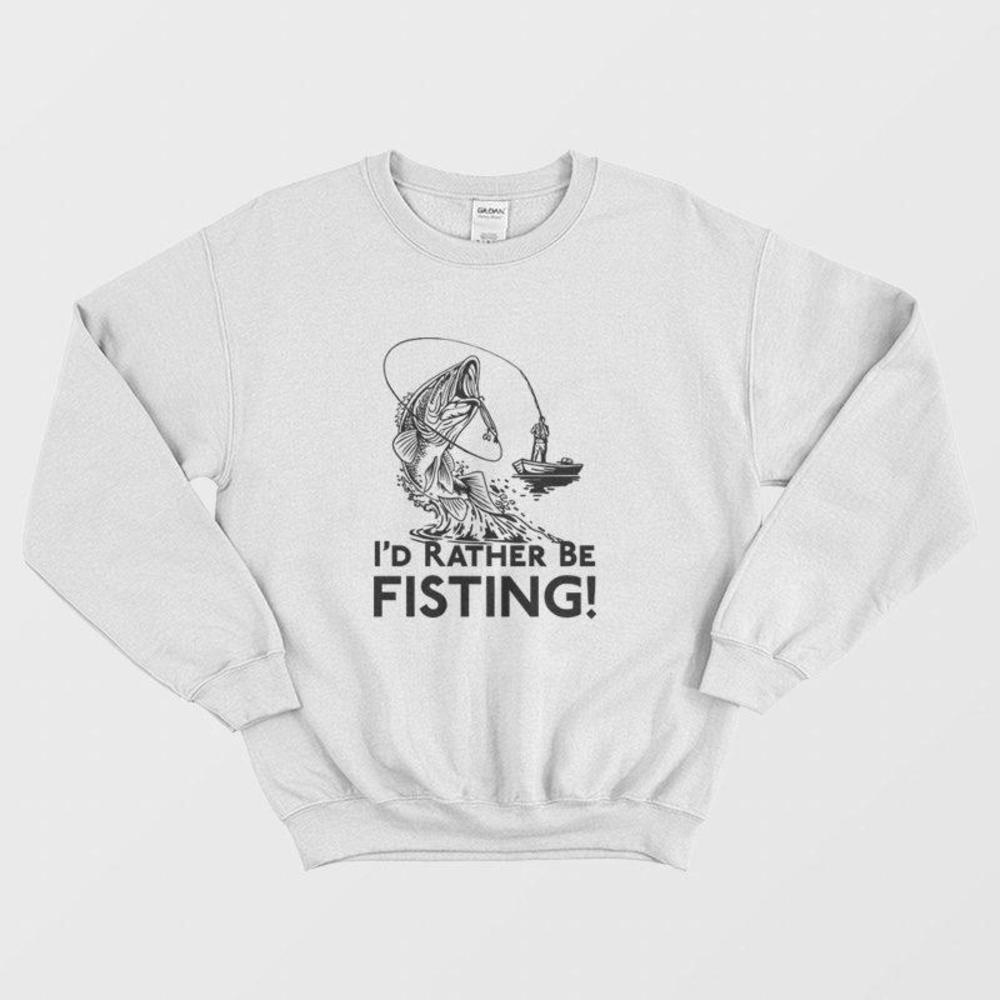 Id Rather Be Fisting Sweatshirt